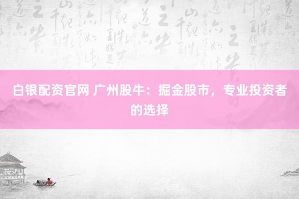 白银配资官网 广州股牛：掘金股市，专业投资者的选择