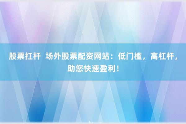 股票扛杆  场外股票配资网站：低门槛，高杠杆，助您快速盈利！