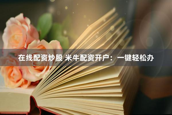 在线配资炒股 米牛配资开户：一键轻松办