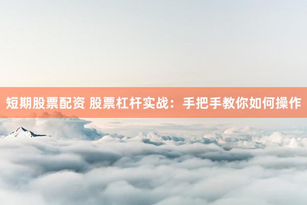 短期股票配资 股票杠杆实战：手把手教你如何操作