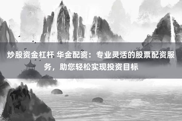 炒股资金杠杆 华金配资：专业灵活的股票配资服务，助您轻松实现投资目标