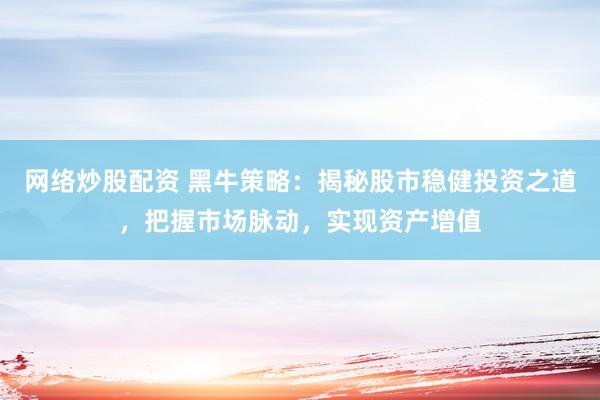 网络炒股配资 黑牛策略：揭秘股市稳健投资之道，把握市场脉动，实现资产增值