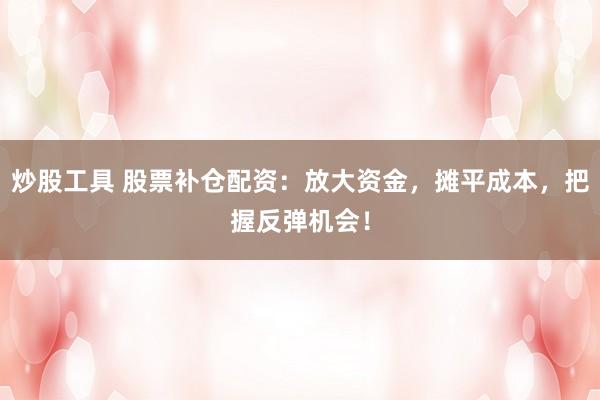 炒股工具 股票补仓配资：放大资金，摊平成本，把握反弹机会！