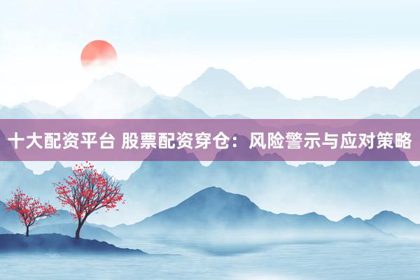 十大配资平台 股票配资穿仓：风险警示与应对策略