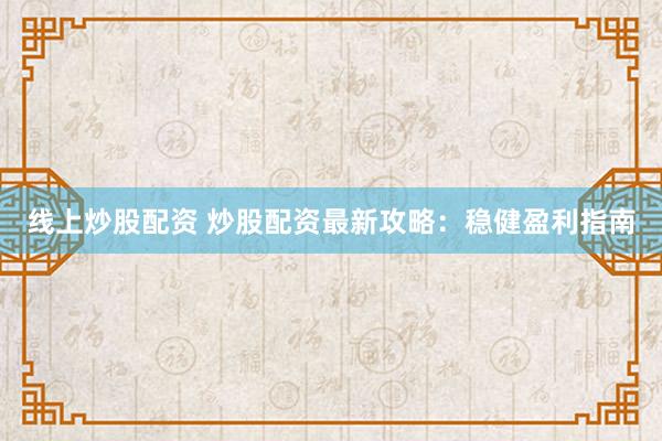 线上炒股配资 炒股配资最新攻略：稳健盈利指南