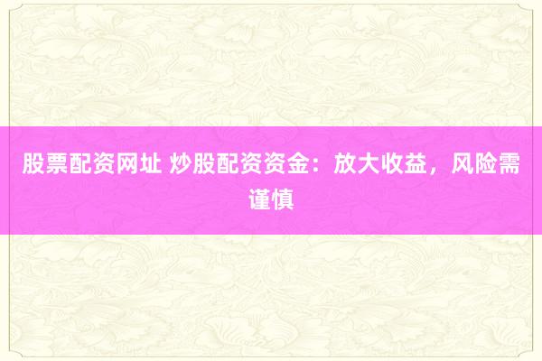 股票配资网址 炒股配资资金：放大收益，风险需谨慎