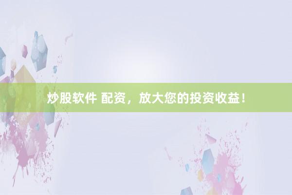 炒股软件 配资，放大您的投资收益！