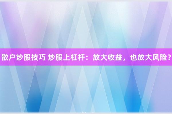 散户炒股技巧 炒股上杠杆：放大收益，也放大风险？