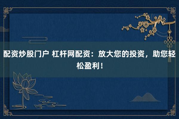 配资炒股门户 杠杆网配资：放大您的投资，助您轻松盈利！