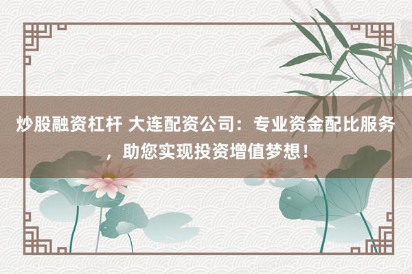 炒股融资杠杆 大连配资公司：专业资金配比服务，助您实现投资增值梦想！