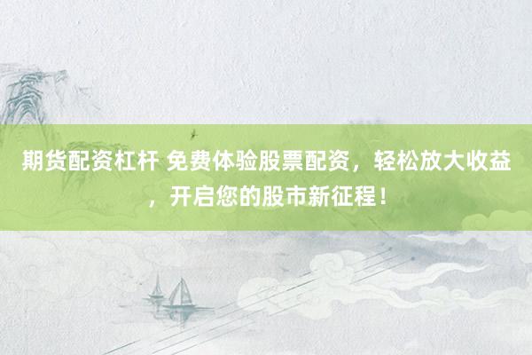 期货配资杠杆 免费体验股票配资，轻松放大收益，开启您的股市新征程！