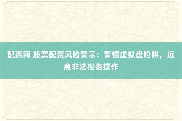 配资网 股票配资风险警示：警惕虚拟盘陷阱，远离非法投资操作