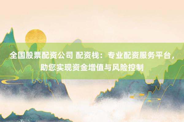 全国股票配资公司 配资栈：专业配资服务平台，助您实现资金增值与风险控制