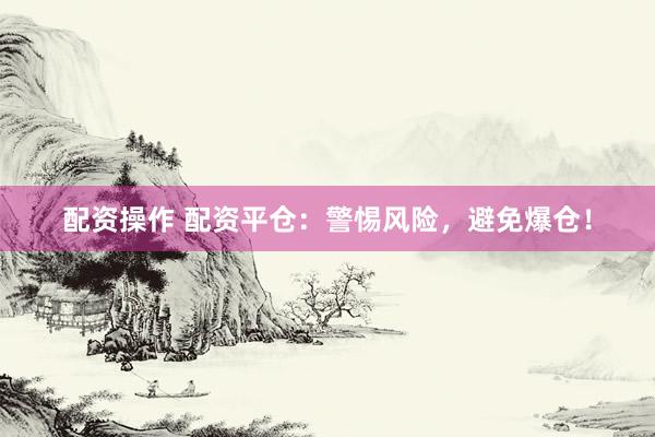 配资操作 配资平仓：警惕风险，避免爆仓！