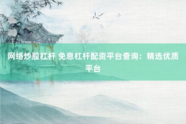 网络炒股杠杆 免息杠杆配资平台查询：精选优质平台