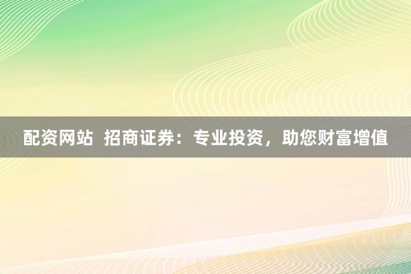 配资网站  招商证券：专业投资，助您财富增值